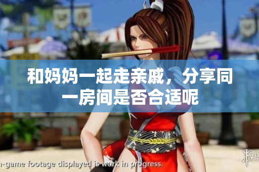 和妈妈一起走亲戚，分享同一房间是否合适呢