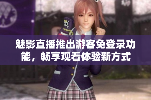 魅影直播推出游客免登录功能，畅享观看体验新方式