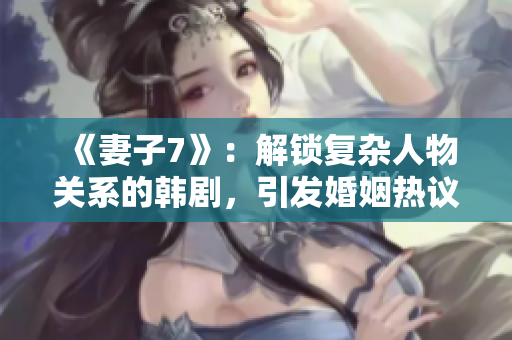 《妻子7》：解锁复杂人物关系的韩剧，引发婚姻热议与反思