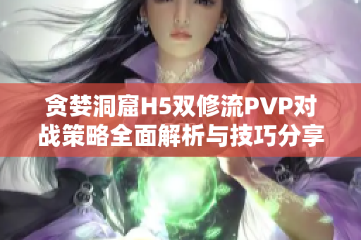 贪婪洞窟H5双修流PVP对战策略全面解析与技巧分享