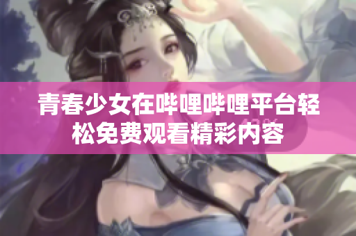 青春少女在哔哩哔哩平台轻松免费观看精彩内容