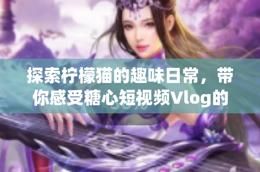 探索柠檬猫的趣味日常，带你感受糖心短视频Vlog的魅力