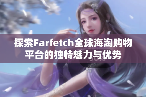 探索Farfetch全球海淘购物平台的独特魅力与优势