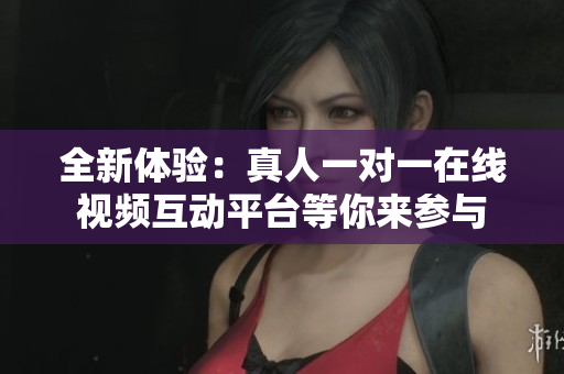 全新体验：真人一对一在线视频互动平台等你来参与