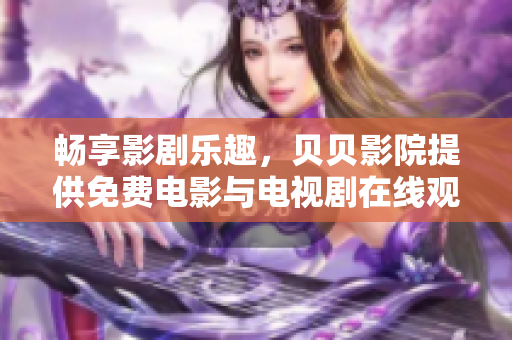 畅享影剧乐趣，贝贝影院提供免费电影与电视剧在线观看服务