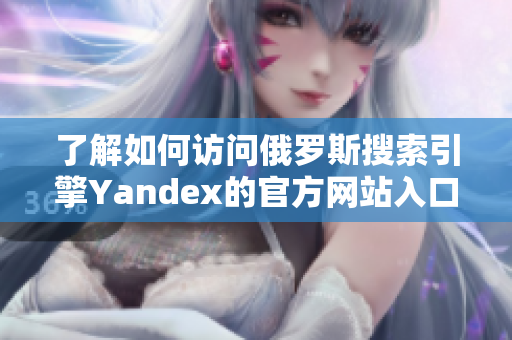 了解如何访问俄罗斯搜索引擎Yandex的官方网站入口方法