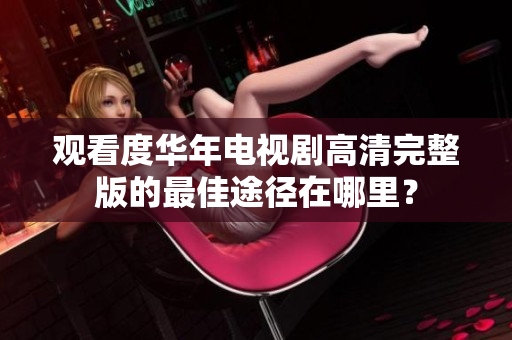 观看度华年电视剧高清完整版的最佳途径在哪里？