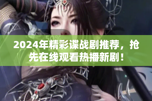 2024年精彩谍战剧推荐，抢先在线观看热播新剧！