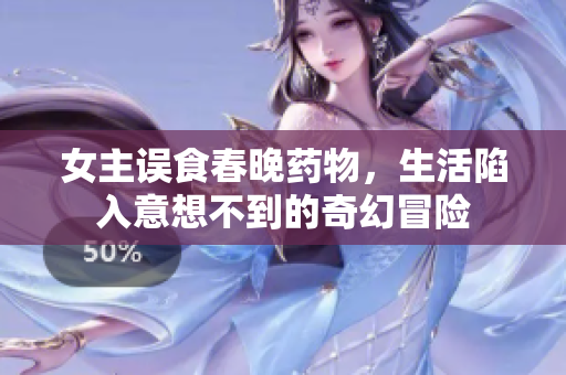 女主误食春晚药物，生活陷入意想不到的奇幻冒险