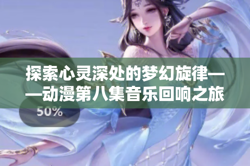 探索心灵深处的梦幻旋律——动漫第八集音乐回响之旅