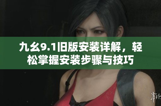 九幺9.1旧版安装详解，轻松掌握安装步骤与技巧