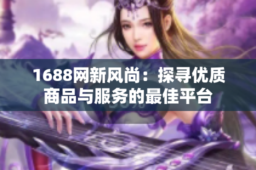 1688网新风尚：探寻优质商品与服务的最佳平台