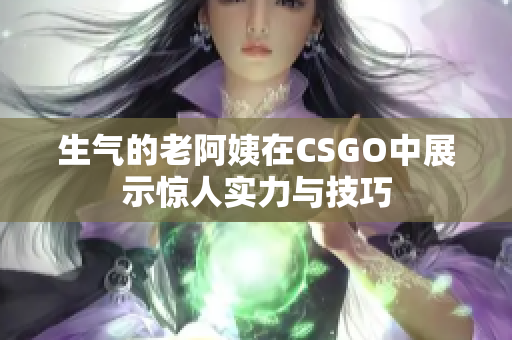 生气的老阿姨在CSGO中展示惊人实力与技巧