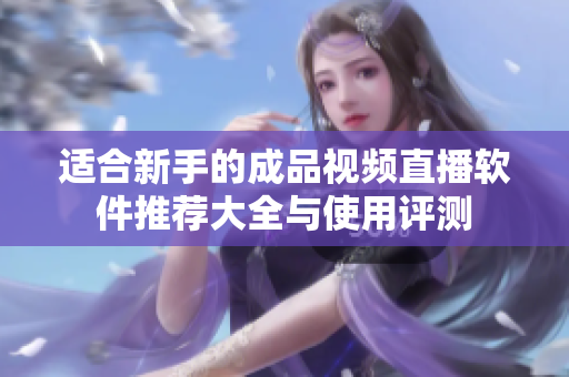 适合新手的成品视频直播软件推荐大全与使用评测