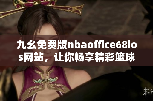 九幺免费版nbaoffice68ios网站，让你畅享精彩篮球赛事体验