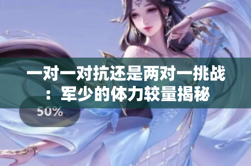 一对一对抗还是两对一挑战：军少的体力较量揭秘