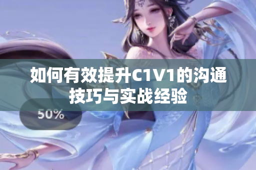 如何有效提升C1V1的沟通技巧与实战经验