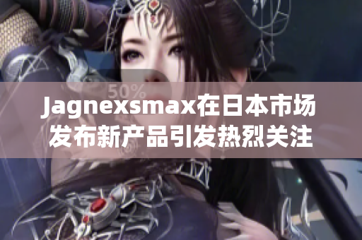 Jagnexsmax在日本市场发布新产品引发热烈关注