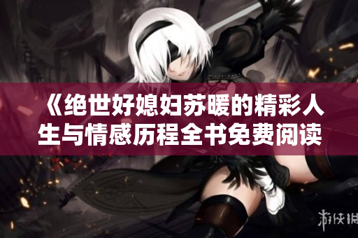 《绝世好媳妇苏暖的精彩人生与情感历程全书免费阅读》