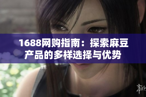 1688网购指南：探索麻豆产品的多样选择与优势