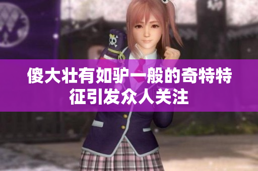 傻大壮有如驴一般的奇特特征引发众人关注