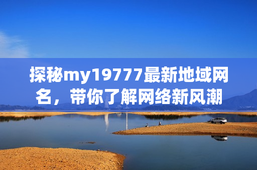 探秘my19777最新地域网名，带你了解网络新风潮