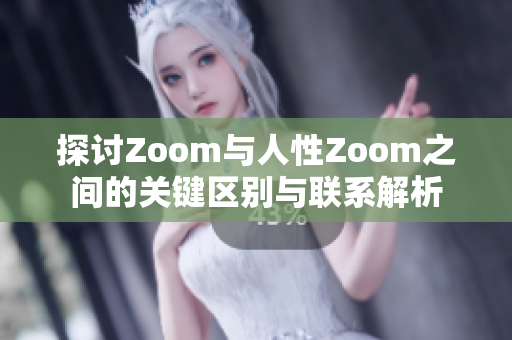 探讨Zoom与人性Zoom之间的关键区别与联系解析