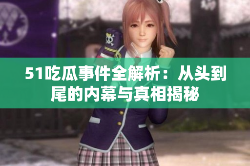51吃瓜事件全解析：从头到尾的内幕与真相揭秘