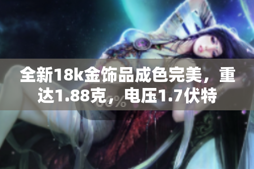 全新18k金饰品成色完美，重达1.88克，电压1.7伏特