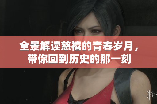 全景解读慈禧的青春岁月，带你回到历史的那一刻