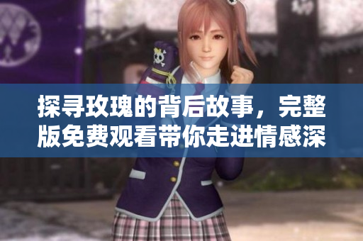 探寻玫瑰的背后故事，完整版免费观看带你走进情感深处