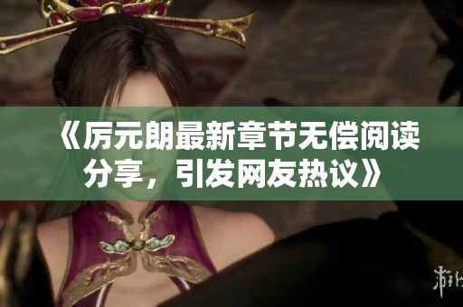 《厉元朗最新章节无偿阅读分享，引发网友热议》