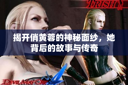 揭开俏黄蓉的神秘面纱，她背后的故事与传奇