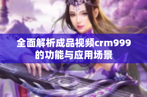 全面解析成品视频crm999的功能与应用场景