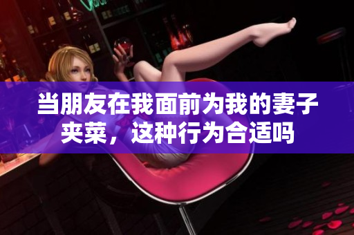 当朋友在我面前为我的妻子夹菜，这种行为合适吗