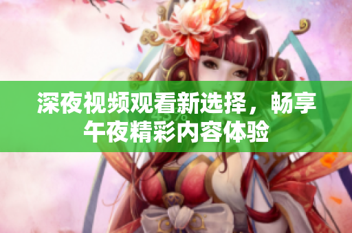 深夜视频观看新选择，畅享午夜精彩内容体验