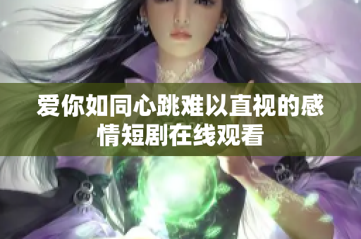 爱你如同心跳难以直视的感情短剧在线观看