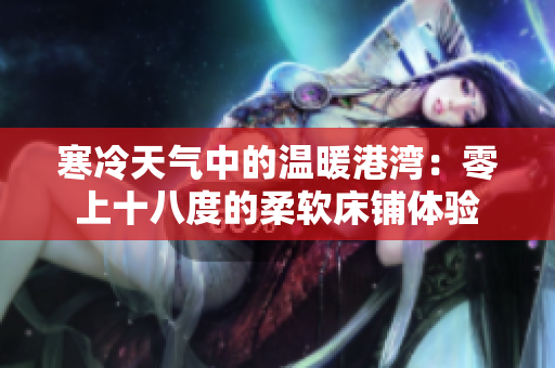 寒冷天气中的温暖港湾：零上十八度的柔软床铺体验