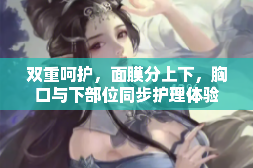 双重呵护，面膜分上下，胸口与下部位同步护理体验