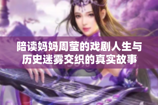 陪读妈妈周莹的戏剧人生与历史迷雾交织的真实故事