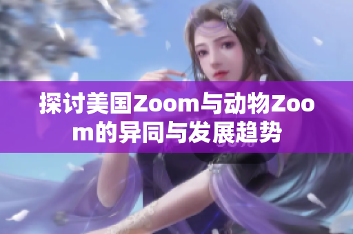 探讨美国Zoom与动物Zoom的异同与发展趋势
