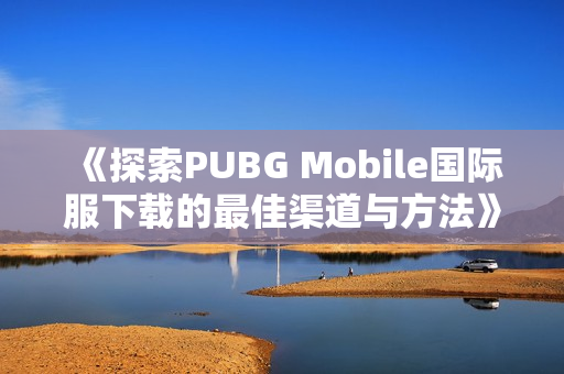 《探索PUBG Mobile国际服下载的最佳渠道与方法》