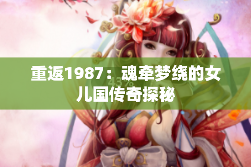 重返1987：魂牵梦绕的女儿国传奇探秘