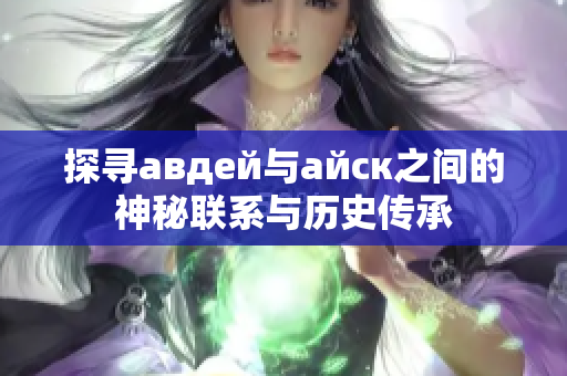 探寻авдей与айск之间的神秘联系与历史传承