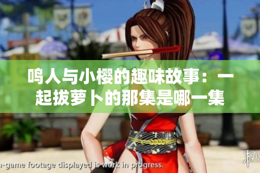 鸣人与小樱的趣味故事：一起拔萝卜的那集是哪一集