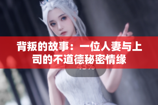 背叛的故事：一位人妻与上司的不道德秘密情缘