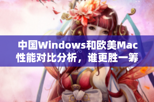 中国Windows和欧美Mac性能对比分析，谁更胜一筹？