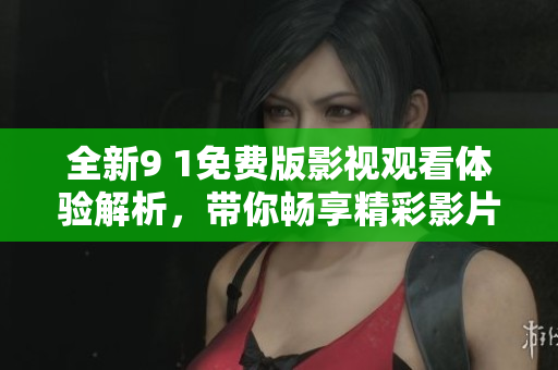 全新9 1免费版影视观看体验解析，带你畅享精彩影片
