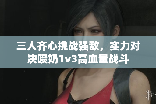三人齐心挑战强敌，实力对决喷奶1v3高血量战斗