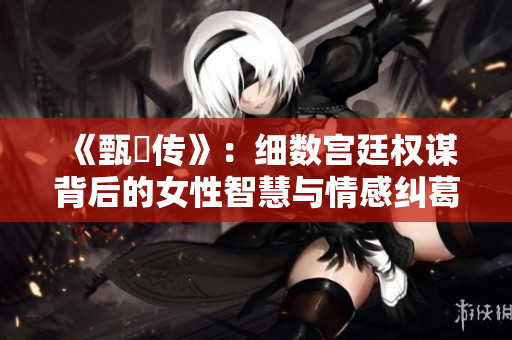 《甄嬛传》：细数宫廷权谋背后的女性智慧与情感纠葛